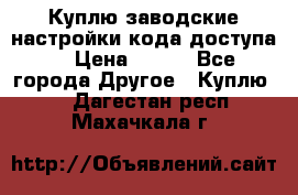 Куплю заводские настройки кода доступа  › Цена ­ 100 - Все города Другое » Куплю   . Дагестан респ.,Махачкала г.